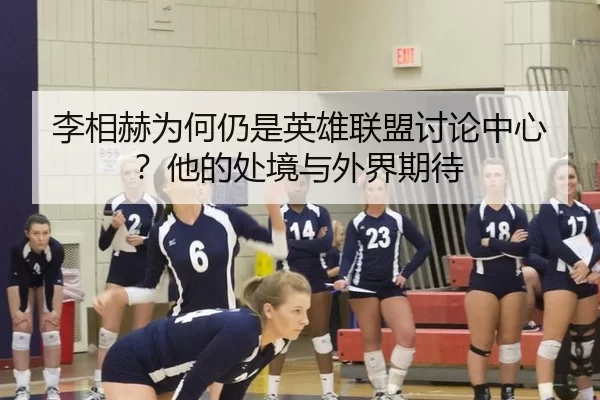 李相赫为何仍是英雄联盟讨论中心？他的处境与外界期待